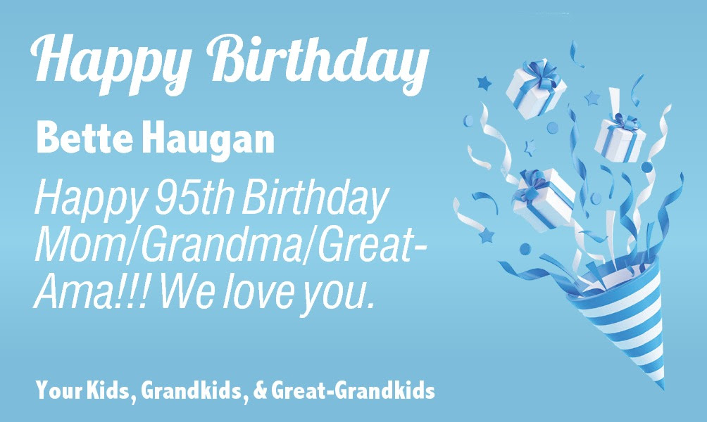  Bette Haugan Happy 95th   Bette Haugan Happy 95th Birthday Mom/Grandma/Great-Ama!!! We love you. Your Kids, Grandkids, & Great-Grandkids 