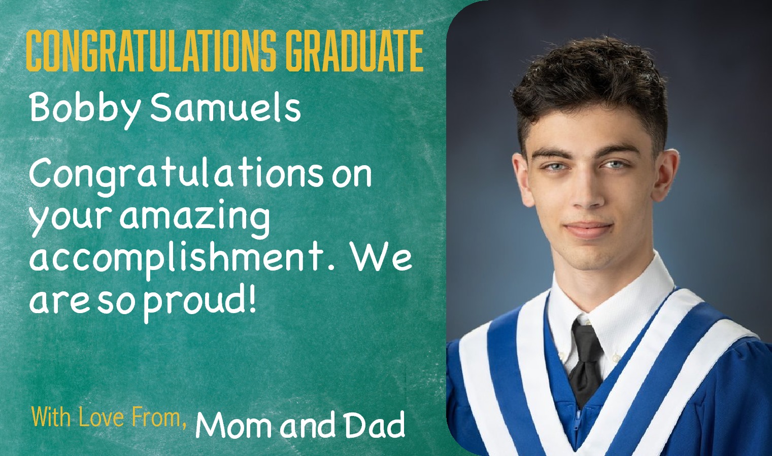 Bobby SamuelsCongratulations on your amazing  Bobby SamuelsCongratulations on your amazing accomplishment.  We are so proud! Mom and Dad